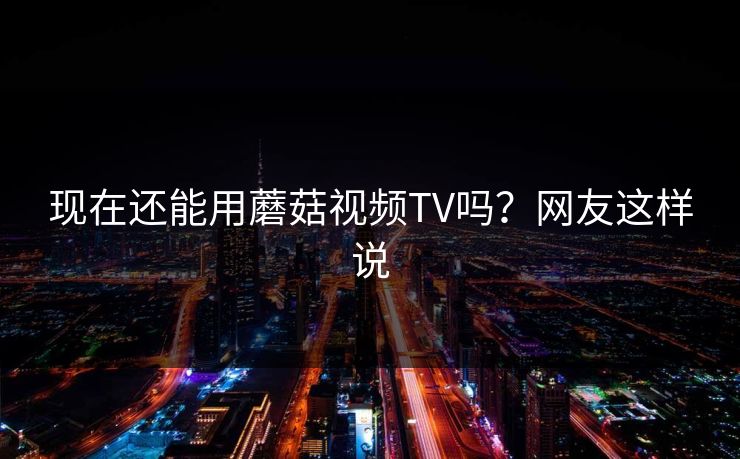 现在还能用蘑菇视频TV吗？网友这样说
