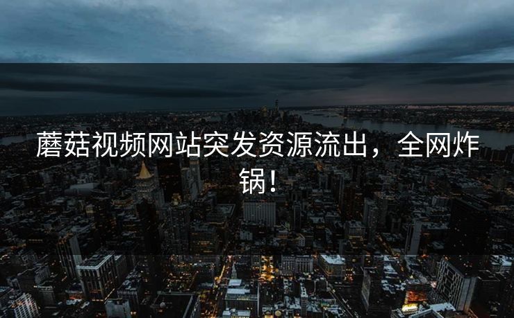 蘑菇视频网站突发资源流出，全网炸锅！