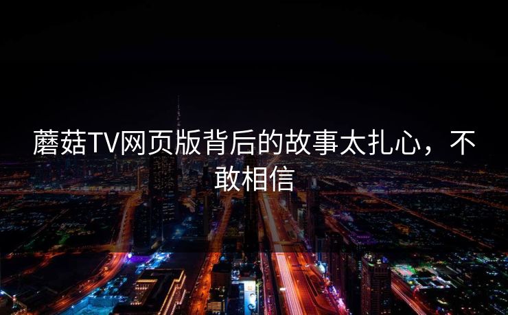 蘑菇TV网页版背后的故事太扎心，不敢相信
