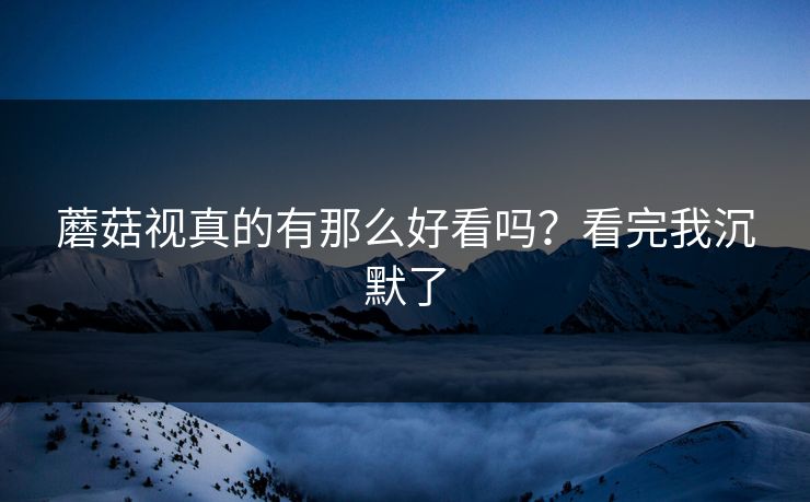 蘑菇视真的有那么好看吗？看完我沉默了