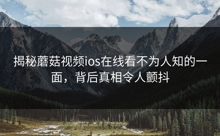 揭秘蘑菇视频ios在线看不为人知的一面，背后真相令人颤抖