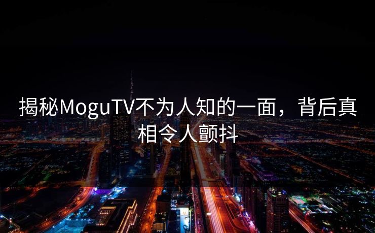 揭秘MoguTV不为人知的一面，背后真相令人颤抖