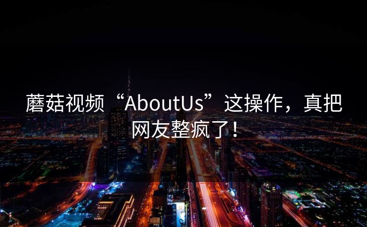 蘑菇视频“AboutUs”这操作，真把网友整疯了！