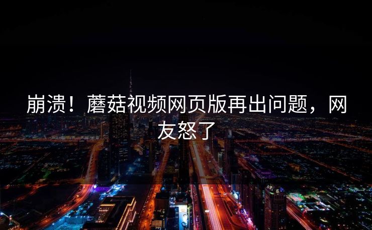 崩溃！蘑菇视频网页版再出问题，网友怒了