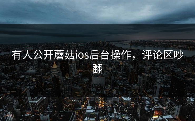 有人公开蘑菇ios后台操作，评论区吵翻