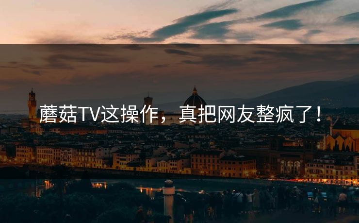 蘑菇TV这操作，真把网友整疯了！