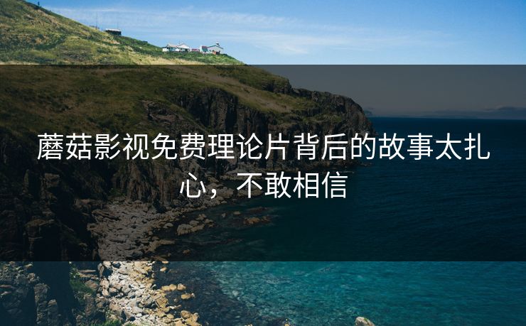 蘑菇影视免费理论片背后的故事太扎心，不敢相信