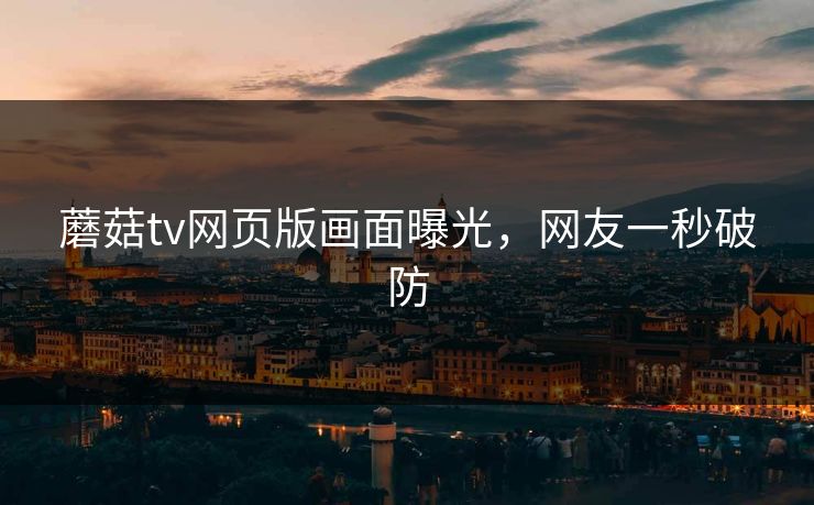 蘑菇tv网页版画面曝光，网友一秒破防