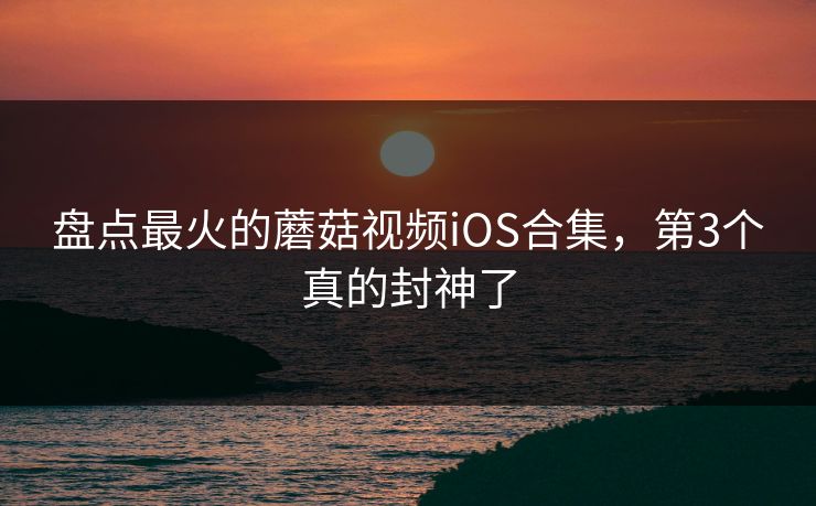 盘点最火的蘑菇视频iOS合集，第3个真的封神了