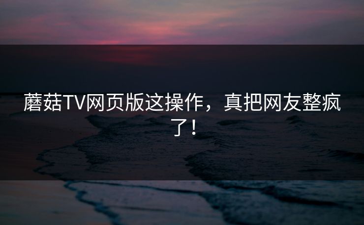 蘑菇TV网页版这操作，真把网友整疯了！