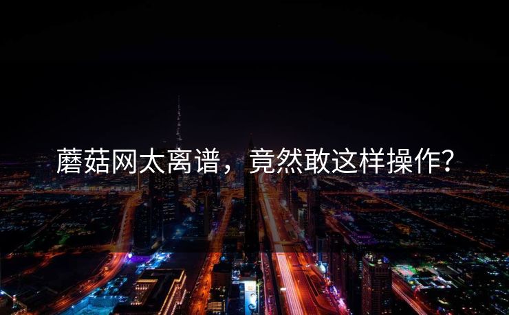 蘑菇网太离谱，竟然敢这样操作？