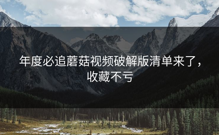 年度必追蘑菇视频破解版清单来了，收藏不亏