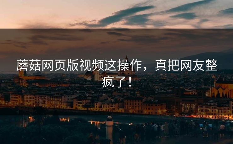 蘑菇网页版视频这操作，真把网友整疯了！