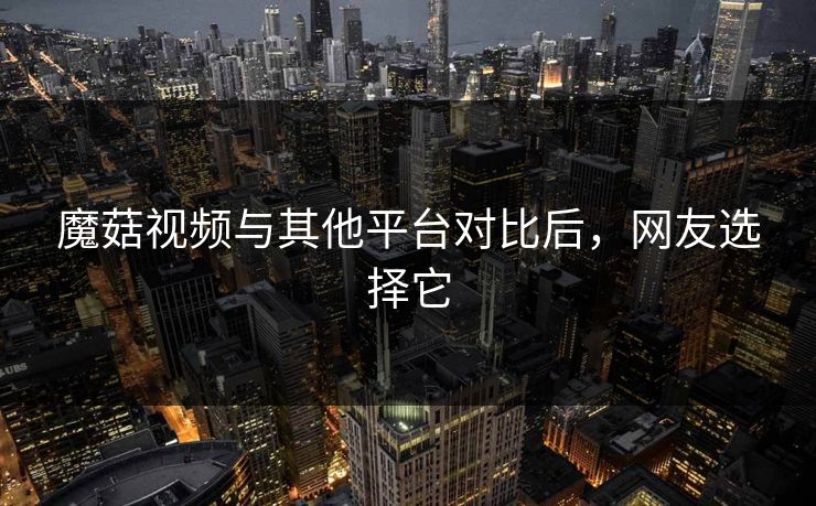 魔菇视频与其他平台对比后，网友选择它