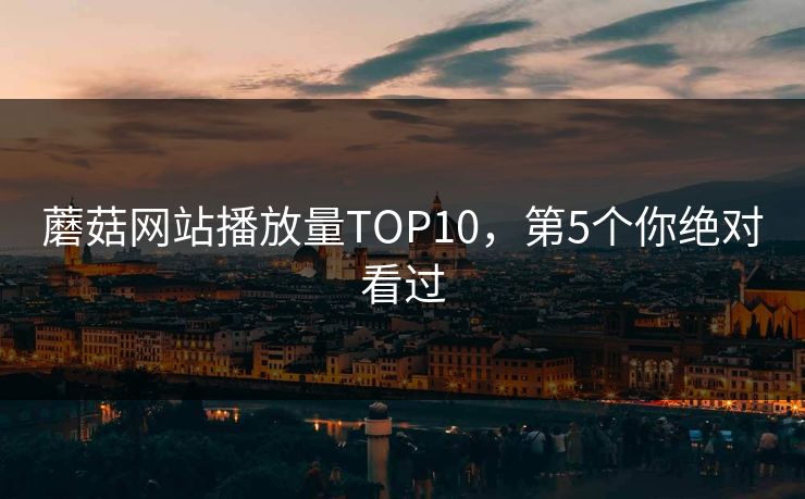 蘑菇网站播放量TOP10，第5个你绝对看过