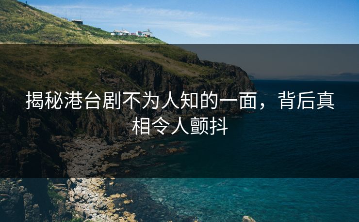 揭秘港台剧不为人知的一面，背后真相令人颤抖