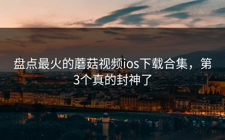 盘点最火的蘑菇视频ios下载合集，第3个真的封神了