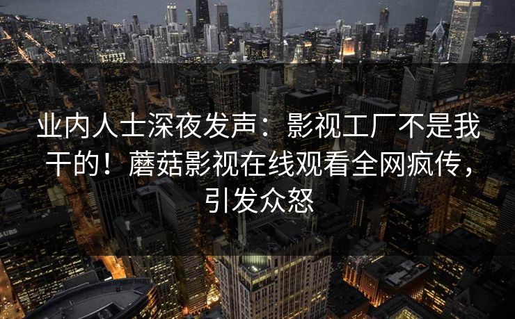 业内人士深夜发声：影视工厂不是我干的！蘑菇影视在线观看全网疯传，引发众怒