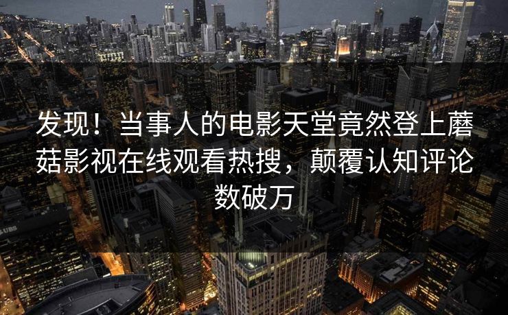 发现！当事人的电影天堂竟然登上蘑菇影视在线观看热搜，颠覆认知评论数破万