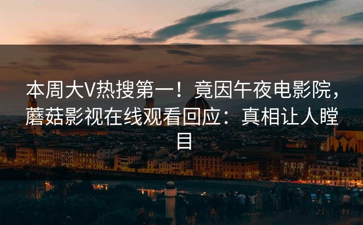 本周大V热搜第一！竟因午夜电影院，蘑菇影视在线观看回应：真相让人瞠目
