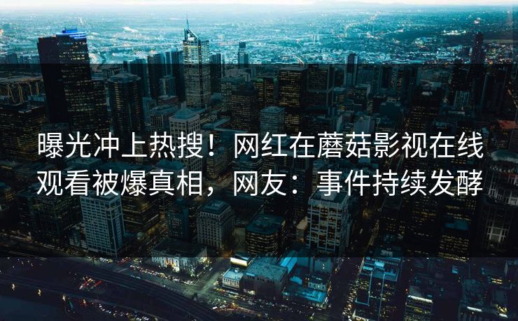 曝光冲上热搜！网红在蘑菇影视在线观看被爆真相，网友：事件持续发酵