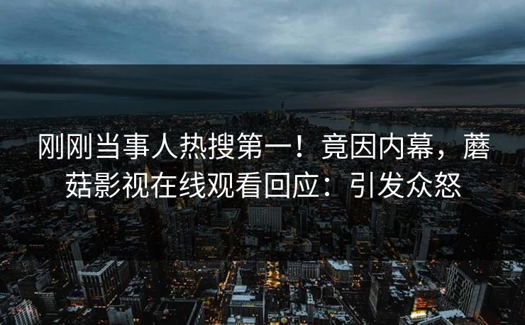 刚刚当事人热搜第一！竟因内幕，蘑菇影视在线观看回应：引发众怒