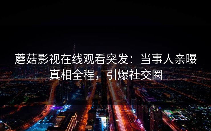 蘑菇影视在线观看突发：当事人亲曝真相全程，引爆社交圈