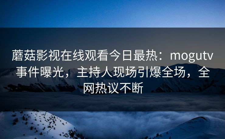 蘑菇影视在线观看今日最热：mogutv事件曝光，主持人现场引爆全场，全网热议不断