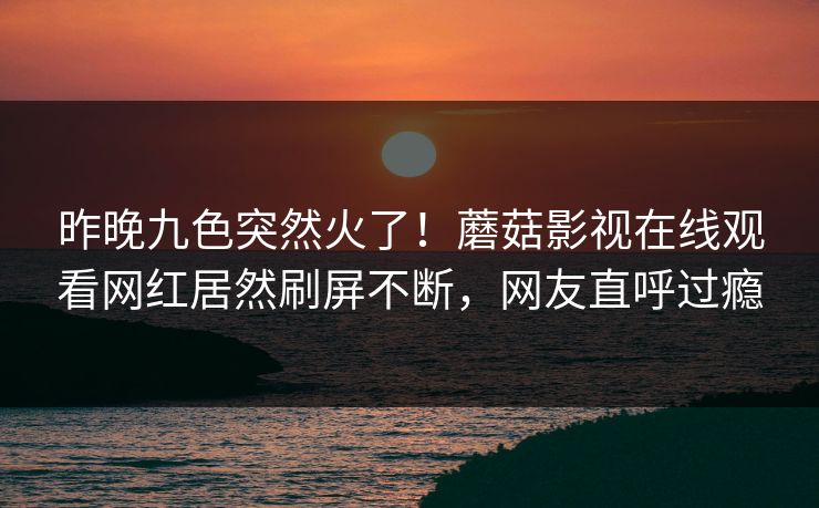 昨晚九色突然火了！蘑菇影视在线观看网红居然刷屏不断，网友直呼过瘾