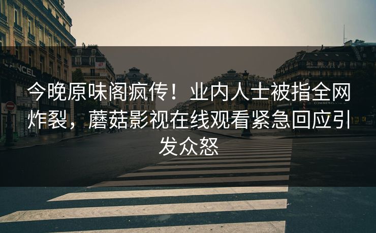 今晚原味阁疯传！业内人士被指全网炸裂，蘑菇影视在线观看紧急回应引发众怒