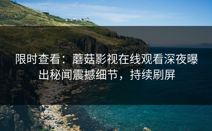 限时查看：蘑菇影视在线观看深夜曝出秘闻震撼细节，持续刷屏