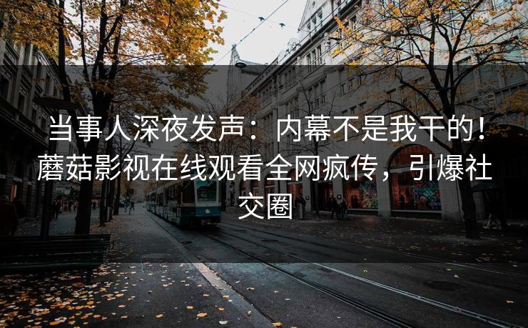 当事人深夜发声：内幕不是我干的！蘑菇影视在线观看全网疯传，引爆社交圈