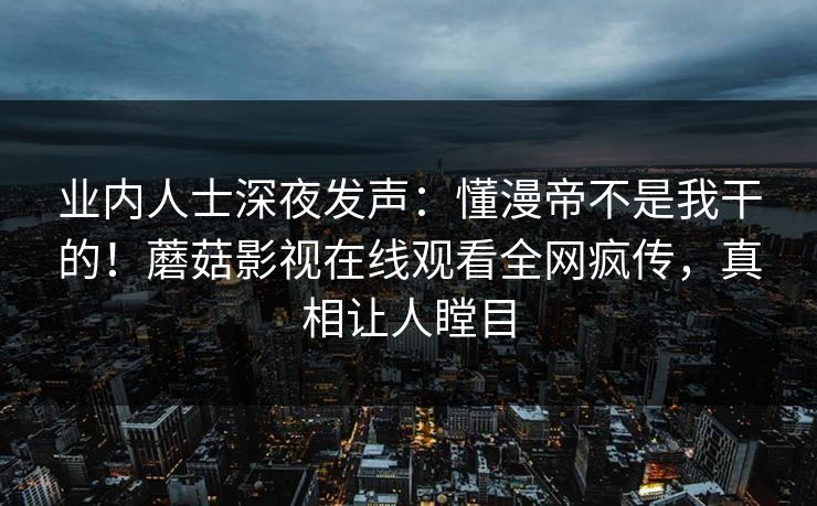 业内人士深夜发声：懂漫帝不是我干的！蘑菇影视在线观看全网疯传，真相让人瞠目