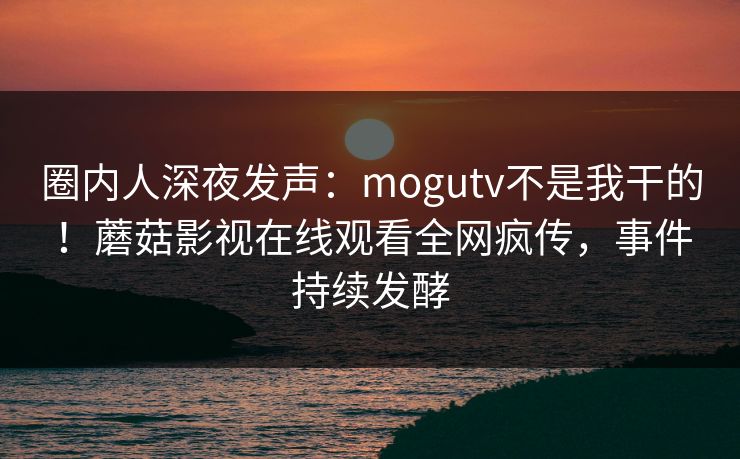 圈内人深夜发声：mogutv不是我干的！蘑菇影视在线观看全网疯传，事件持续发酵