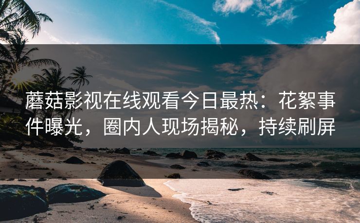 蘑菇影视在线观看今日最热：花絮事件曝光，圈内人现场揭秘，持续刷屏