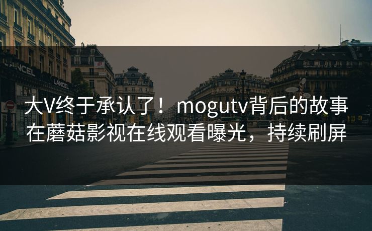 大V终于承认了！mogutv背后的故事在蘑菇影视在线观看曝光，持续刷屏