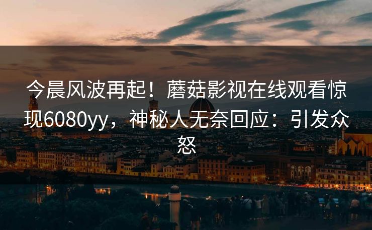 今晨风波再起！蘑菇影视在线观看惊现6080yy，神秘人无奈回应：引发众怒