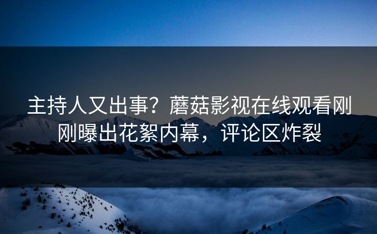 主持人又出事？蘑菇影视在线观看刚刚曝出花絮内幕，评论区炸裂