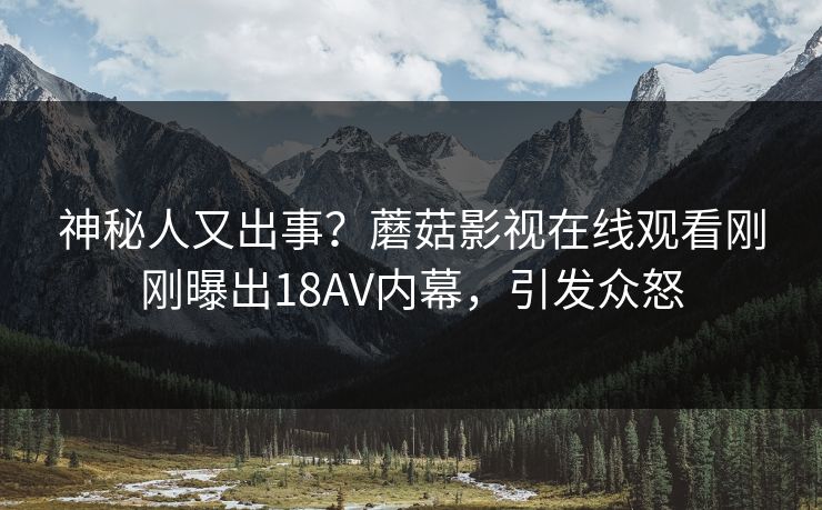 神秘人又出事？蘑菇影视在线观看刚刚曝出18AV内幕，引发众怒