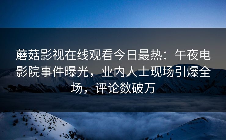 蘑菇影视在线观看今日最热：午夜电影院事件曝光，业内人士现场引爆全场，评论数破万