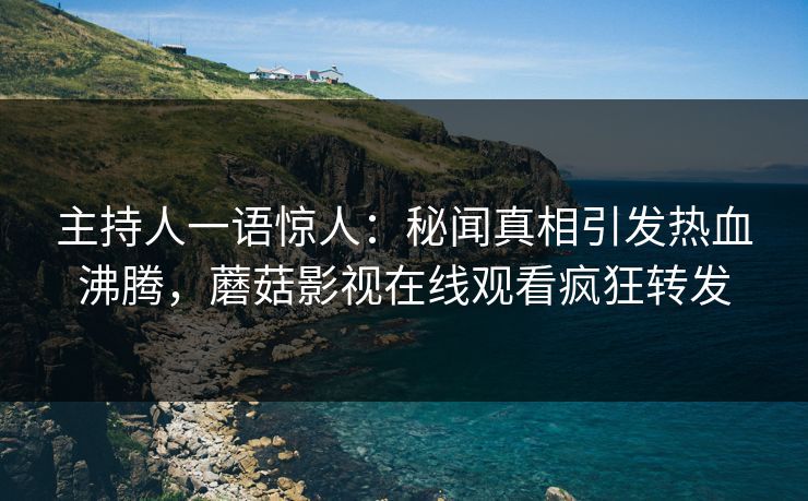 主持人一语惊人：秘闻真相引发热血沸腾，蘑菇影视在线观看疯狂转发
