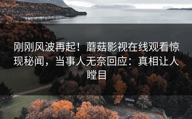 刚刚风波再起！蘑菇影视在线观看惊现秘闻，当事人无奈回应：真相让人瞠目