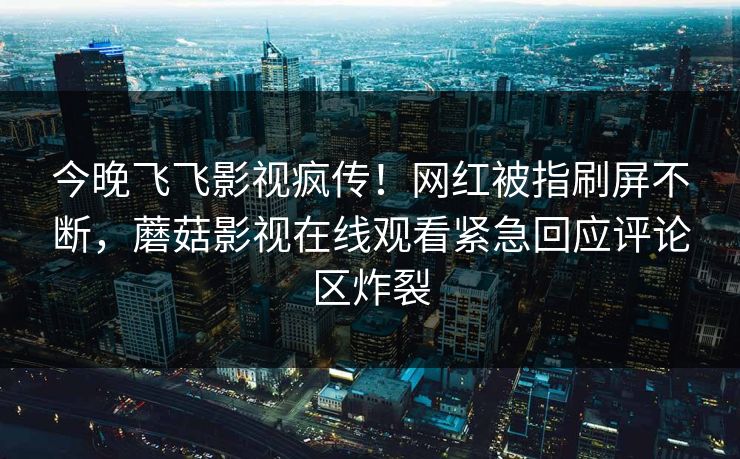 今晚飞飞影视疯传！网红被指刷屏不断，蘑菇影视在线观看紧急回应评论区炸裂