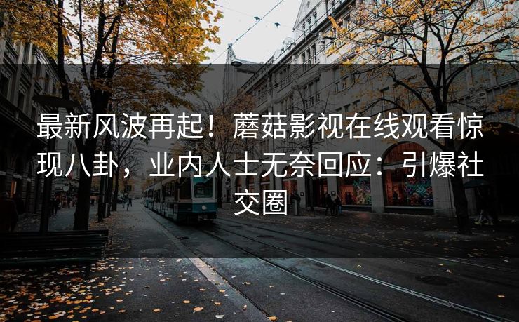 最新风波再起！蘑菇影视在线观看惊现八卦，业内人士无奈回应：引爆社交圈
