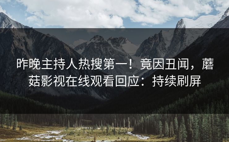 昨晚主持人热搜第一！竟因丑闻，蘑菇影视在线观看回应：持续刷屏