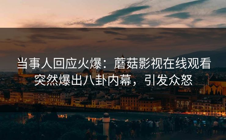 当事人回应火爆：蘑菇影视在线观看突然爆出八卦内幕，引发众怒