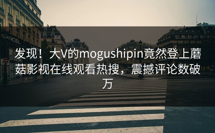 发现！大V的mogushipin竟然登上蘑菇影视在线观看热搜，震撼评论数破万