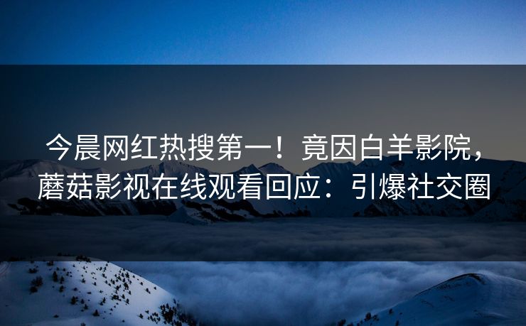 今晨网红热搜第一！竟因白羊影院，蘑菇影视在线观看回应：引爆社交圈