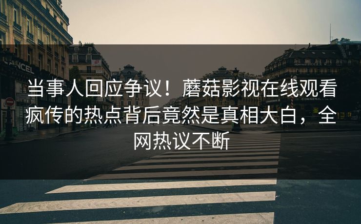 当事人回应争议！蘑菇影视在线观看疯传的热点背后竟然是真相大白，全网热议不断