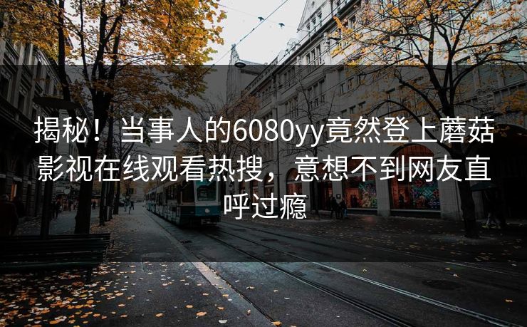 揭秘！当事人的6080yy竟然登上蘑菇影视在线观看热搜，意想不到网友直呼过瘾